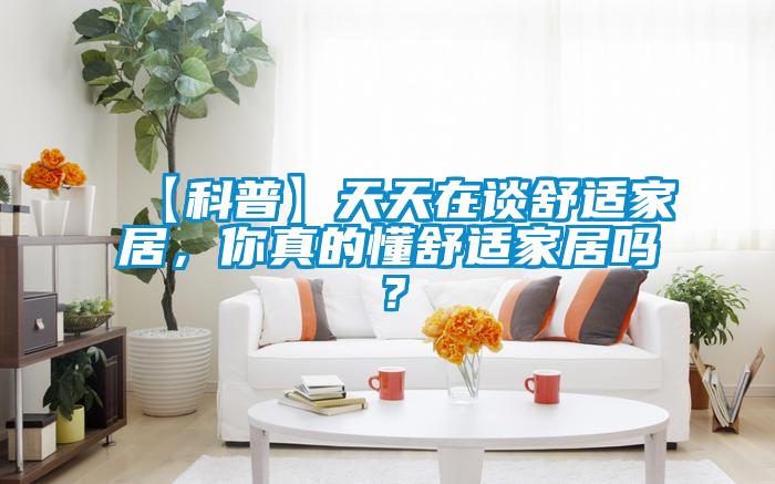 【科普】天天在談舒適家居，你真的懂舒適家居嗎？