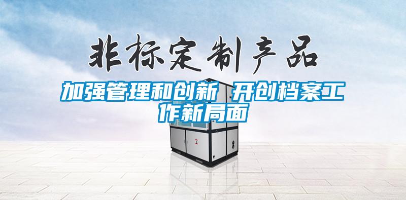 加強(qiáng)管理和創(chuàng)新 開創(chuàng)檔案工作新局面