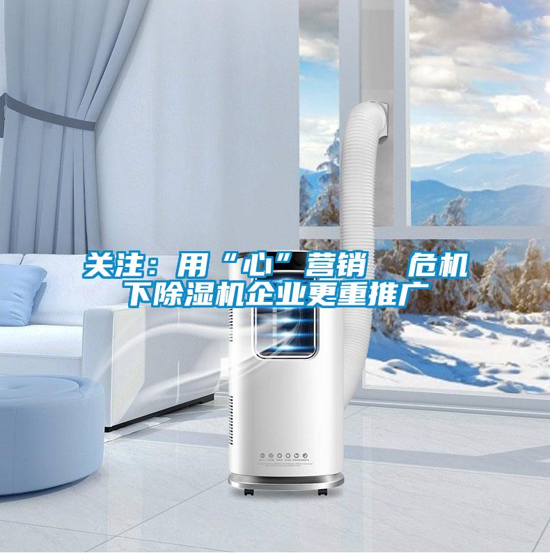 關(guān)注:用“心”營(yíng)銷 危機(jī)下除濕機(jī)企業(yè)更重推廣