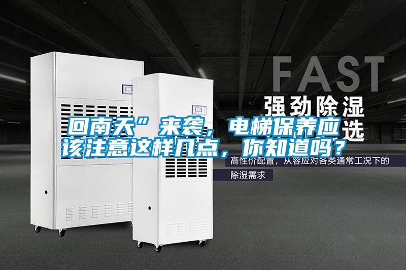 回南天”來襲，電梯保養(yǎng)應(yīng)該注意這樣幾點，你知道嗎？