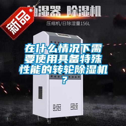 在什么情況下需要使用具備特殊性能的轉(zhuǎn)輪除濕機?