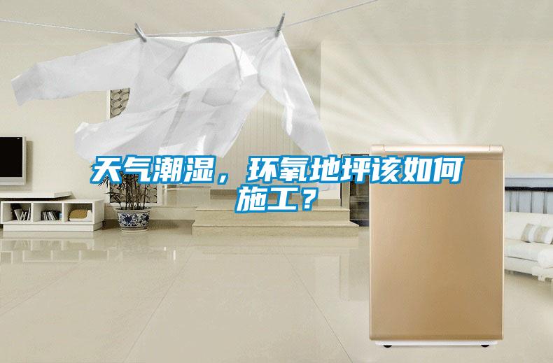 天氣潮濕,環(huán)氧地坪該如何施工?