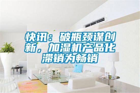 快訊:破瓶頸謀創(chuàng)新,加濕機(jī)產(chǎn)品化滯銷為暢銷