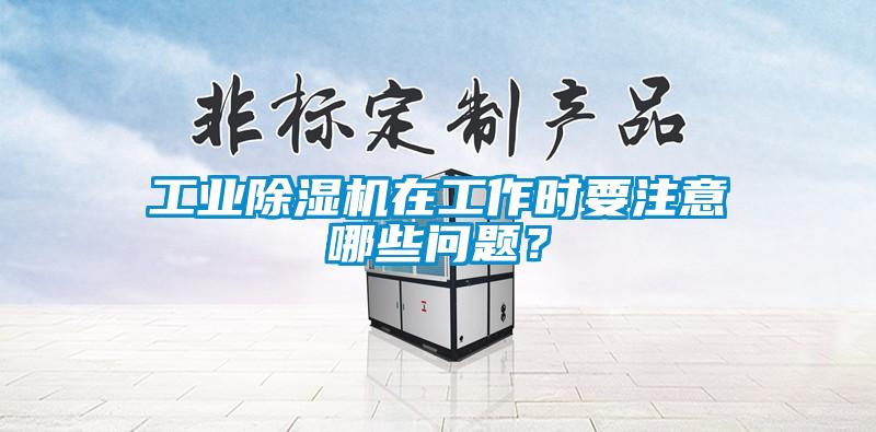 工業除濕機在工作時要注意哪些問題?