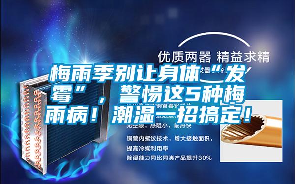 梅雨季別讓身體“發(fā)霉”,警惕這5種梅雨病!潮濕一招搞定!