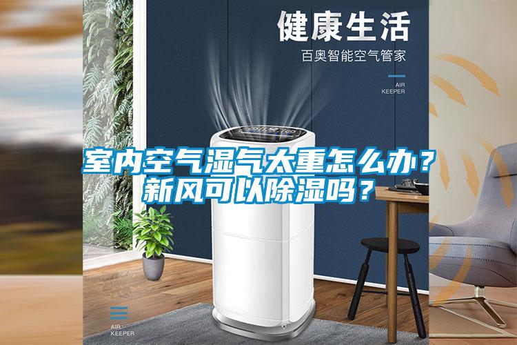 室內空氣濕氣太重怎么辦？新風可以除濕嗎？