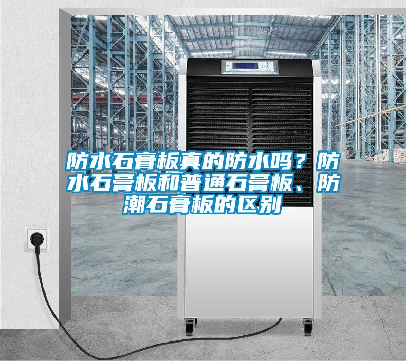 防水石膏板真的防水嗎?防水石膏板和普通石膏板、防潮石膏板的區(qū)別