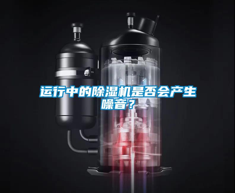 運(yùn)行中的除濕機(jī)是否會(huì)產(chǎn)生噪音?
