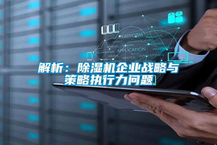 解析:除濕機(jī)企業(yè)戰(zhàn)略與策略執(zhí)行力問題