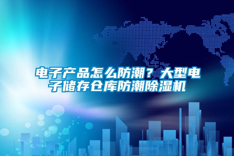 電子產(chǎn)品怎么防潮?大型電子儲存?zhèn)}庫防潮除濕機