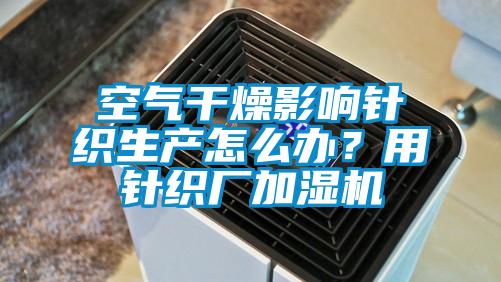 空氣干燥影響針織生產怎么辦？用針織廠加濕機