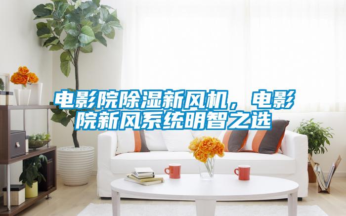 電影院除濕新風機,電影院新風系統明智之選