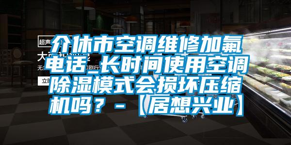 介休市空調維修加氟電話_長時間使用空調除濕模式會損壞壓縮機嗎?-【居想興業】