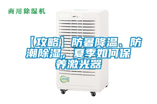 【攻略】防暑降溫、防潮除濕，夏季如何保養激光器