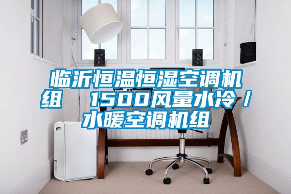 臨沂恒溫恒濕空調(diào)機(jī)組 1500風(fēng)量水冷/水暖空調(diào)機(jī)組