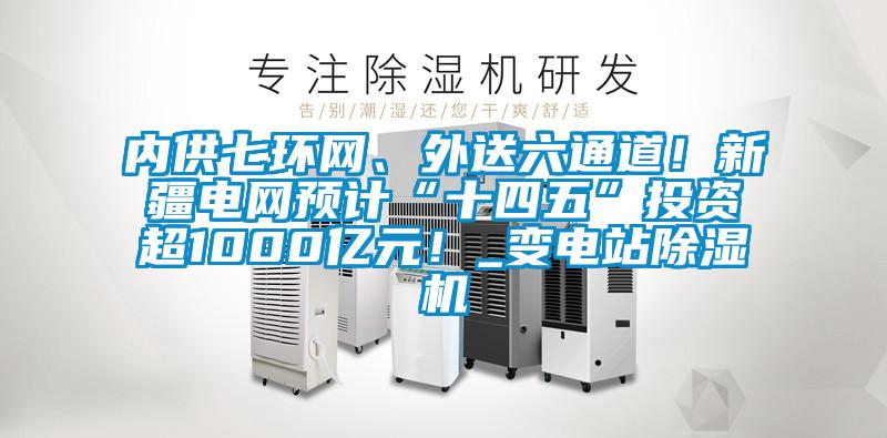 內(nèi)供七環(huán)網(wǎng)、外送六通道!新疆電網(wǎng)預(yù)計“十四五”投資超1000億元!_變電站除濕機