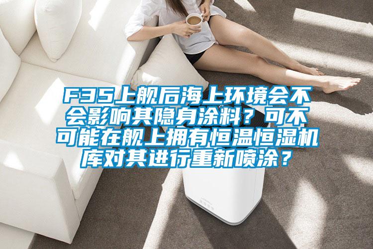 F35上艦后海上環境會不會影響其隱身涂料?可不可能在艦上擁有恒溫恒濕機庫對其進行重新噴涂?
