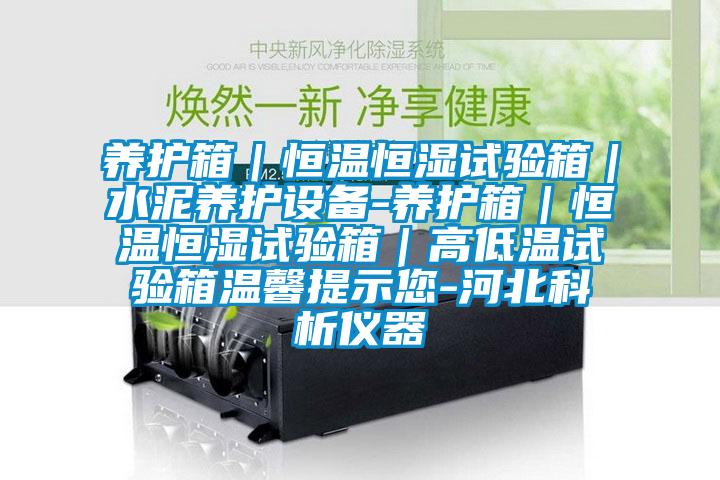 養(yǎng)護(hù)箱|恒溫恒濕試驗箱|水泥養(yǎng)護(hù)設(shè)備-養(yǎng)護(hù)箱|恒溫恒濕試驗箱|高低溫試驗箱溫馨提示您-河北科析儀器