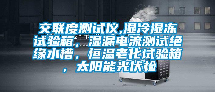 交聯(lián)度測試儀,濕冷濕凍試驗箱,濕漏電流測試絕緣水槽,恒溫老化試驗箱,太陽能光伏檢