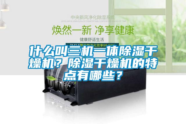 什么叫三機一體除濕干燥機？除濕干燥機的特點有哪些？