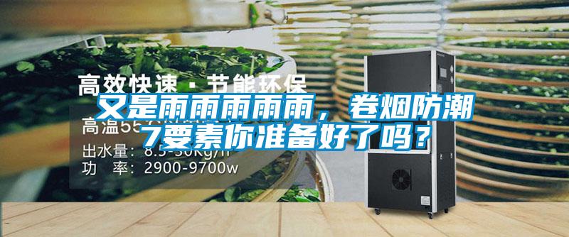 又是雨雨雨雨雨,卷煙防潮7要素你準(zhǔn)備好了嗎?