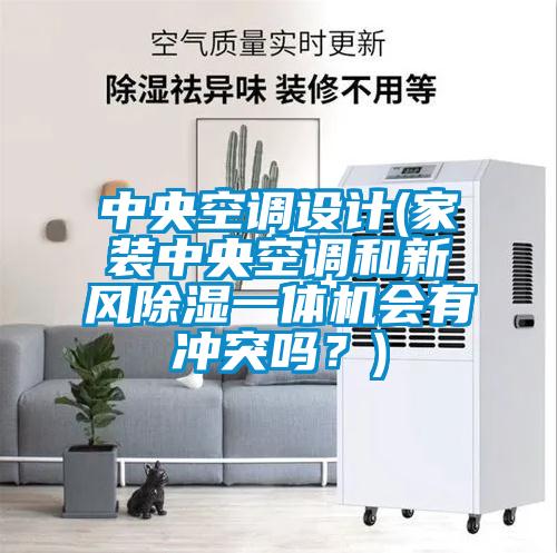 中央空調(diào)設(shè)計(家裝中央空調(diào)和新風(fēng)除濕一體機會有沖突嗎?)