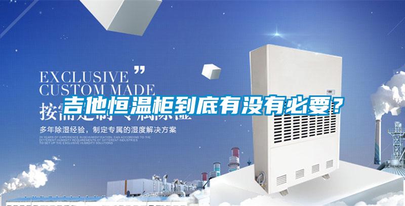 吉他恒溫柜到底有沒(méi)有必要?