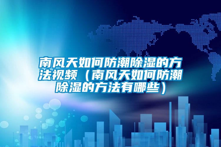 南風天如何防潮除濕的方法視頻(南風天如何防潮除濕的方法有哪些)