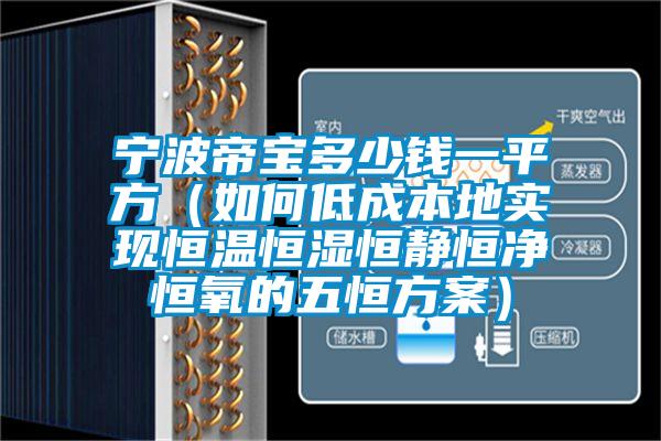 寧波帝寶多少錢一平方(如何低成本地實現恒溫恒濕恒靜恒凈恒氧的五恒方案)