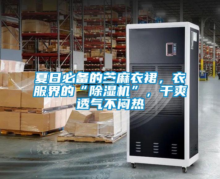 夏日必備的苧麻衣裙，衣服界的“除濕機”，干爽透氣不悶熱