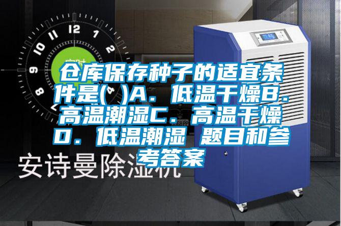 倉庫保存種子的適宜條件是( )A.低溫干燥B.高溫潮濕C.高溫干燥D.低溫潮濕 題目和參考答案