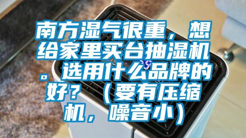 南方濕氣很重，想給家里買臺抽濕機。選用什么品牌的好？（要有壓縮機，噪音小）
