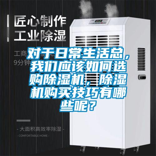 對(duì)于日常生活總，我們應(yīng)該如何選購(gòu)除濕機(jī)，除濕機(jī)購(gòu)買技巧有哪些呢？