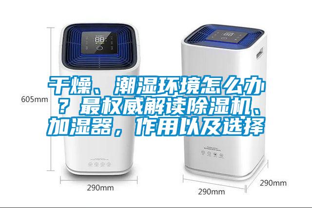 干燥、潮濕環(huán)境怎么辦?最權(quán)威解讀除濕機、加濕器,作用以及選擇