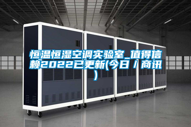 恒溫恒濕空調實驗室_值得信賴2022已更新(今日/商訊)