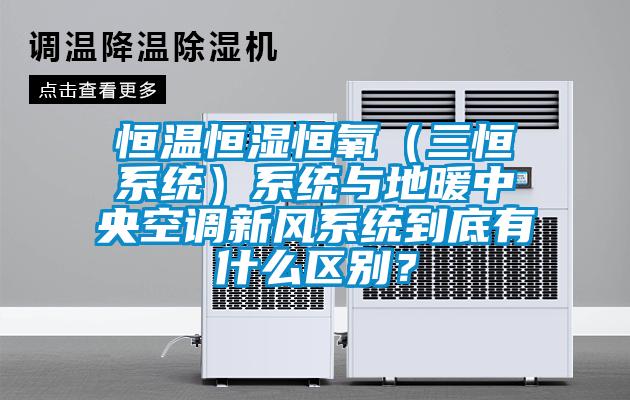 恒溫恒濕恒氧（三恒系統）系統與地暖中央空調新風系統到底有什么區別？