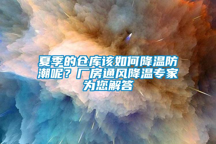 夏季的倉庫該如何降溫防潮呢?廠房通風降溫專家為您解答