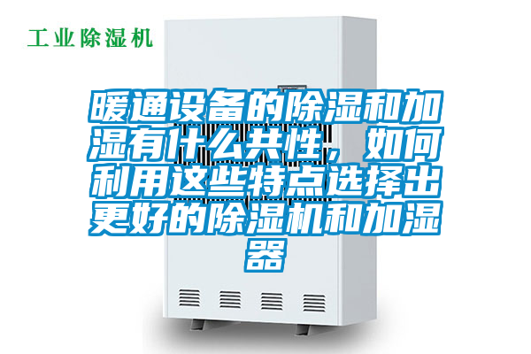 暖通設(shè)備的除濕和加濕有什么共性,如何利用這些特點(diǎn)選擇出更好的除濕機(jī)和加濕器