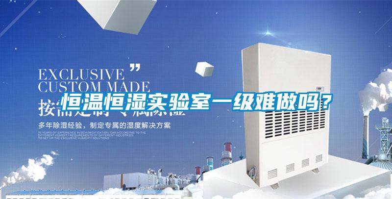 恒溫恒濕實(shí)驗(yàn)室一級(jí)難做嗎?