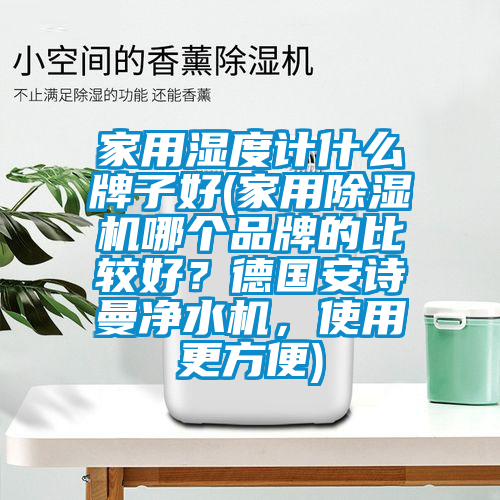 家用濕度計(jì)什么牌子好(家用除濕機(jī)哪個品牌的比較好?德國安詩曼凈水機(jī),使用更方便)
