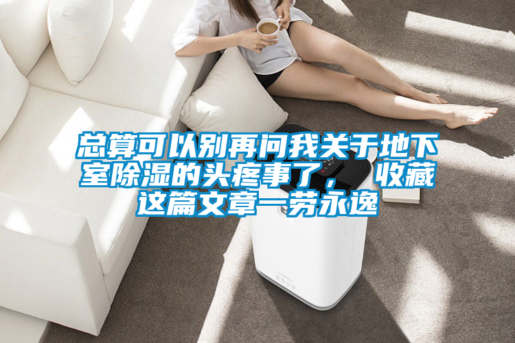 總算可以別再問我關于地下室除濕的頭疼事了, 收藏這篇文章一勞永逸