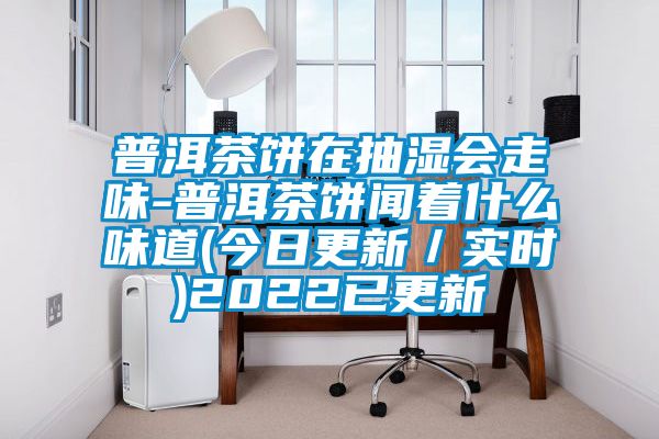 普洱茶餅在抽濕會走味-普洱茶餅聞著什么味道(今日更新/實時)2022已更新