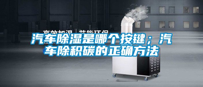 汽車除濕是哪個按鍵；汽車除積碳的正確方法