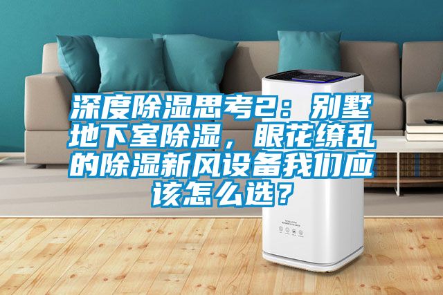 深度除濕思考2：別墅地下室除濕，眼花繚亂的除濕新風(fēng)設(shè)備我們應(yīng)該怎么選？
