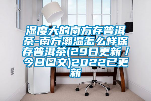 濕度大的南方存普洱茶-南方潮濕怎么樣保存普洱茶(29日更新/今日?qǐng)D文)2022已更新