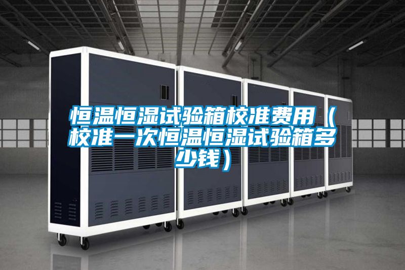 恒溫恒濕試驗箱校準費用(校準一次恒溫恒濕試驗箱多少錢)