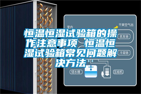 恒溫恒濕試驗(yàn)箱的操作注意事項(xiàng) 恒溫恒濕試驗(yàn)箱常見問(wèn)題解決方法