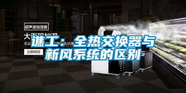 譙工:全熱交換器與新風(fēng)系統(tǒng)的區(qū)別