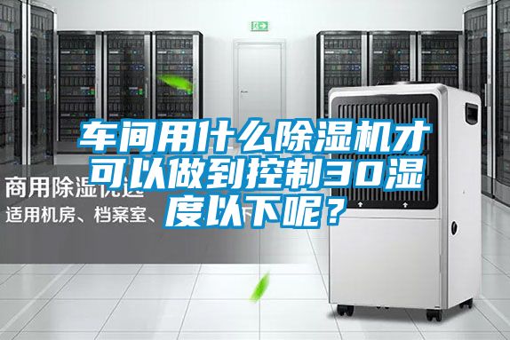 車間用什么除濕機才可以做到控制30濕度以下呢?
