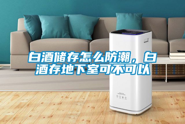 白酒儲存怎么防潮,白酒存地下室可不可以